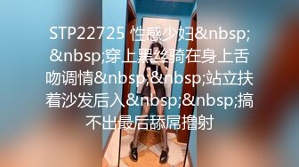 STP22725 性感少妇&nbsp;&nbsp;穿上黑丝骑在身上舌吻调情&nbsp;&nbsp;站立扶着沙发后入&nbsp;&nbsp;搞不出最后舔屌撸射