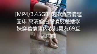 [MP4/3.45GB] 360酒店情趣圆床 高清偷拍眼镜反差婊学妹穿着情趣内衣和男友69互舔啪啪