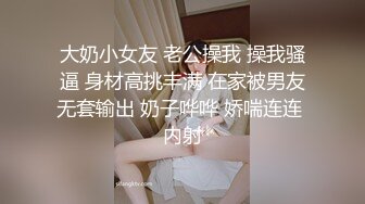 大奶小女友 老公操我 操我骚逼 身材高挑丰满 在家被男友无套输出 奶子哗哗 娇喘连连 内射