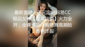 最新重磅！千元定制网易CC极品女神【星莱铛铛】火力全开，全裸揉奶抖臀艳舞高潮脸，香艳炸裂