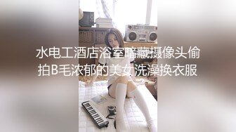 水电工酒店浴室暗藏摄像头偷拍B毛浓郁的美女洗澡换衣服