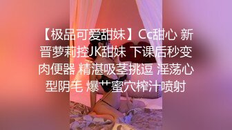 【极品可爱甜妹】Cc甜心 新晋萝莉控JK甜妹 下课后秒变肉便器 精湛吸茎挑逗 淫荡心型阴毛 爆艹蜜穴榨汁喷射