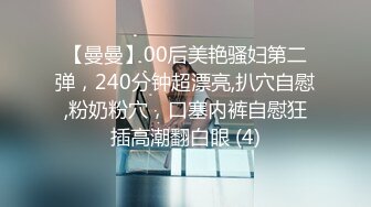 【曼曼】00后美艳骚妇第二弹，240分钟超漂亮,扒穴自慰,粉奶粉穴，口塞内裤自慰狂插高潮翻白眼 (4)