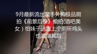 9月最新流出魔手外购极品厕拍《前景后景》偷拍(酒吧美女）怕妹子逃跑上个厕所鸡头也紧跟其后