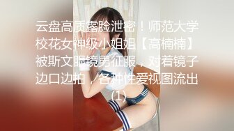 云盘高质露脸泄密！师范大学校花女神级小姐姐【高楠楠】被斯文眼镜男征服，对着镜子边口边拍，各种性爱视图流出 (1)