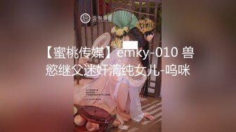 【蜜桃传媒】emky-010 兽慾继父迷奸清纯女儿-呜咪