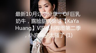 最新10月订阅分享，OF巨乳奶牛，露脸甜美嫩妹【KaYa Huang】VIP福利视图第二季，小浪蹄子太骚了 (1)