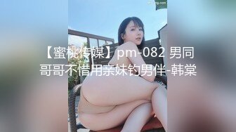 【蜜桃传媒】pm-082 男同哥哥不惜用亲妹钓男伴-韩棠