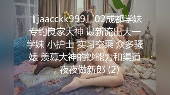 『jaacckk999』02成都学妹专约良家大神 最新流出大一学妹 小护士 实习空乘 众多骚婊 羡慕大神的钞能力和渠道，夜夜做新郎 (2)