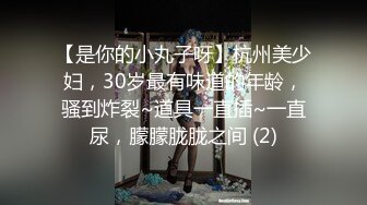 【是你的小丸子呀】杭州美少妇，30岁最有味道的年龄，骚到炸裂~道具一直插~一直尿，朦朦胧胧之间 (2)