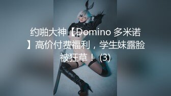 约啪大神【Domino 多米诺】高价付费福利，学生妹露脸被狂草！ (3)