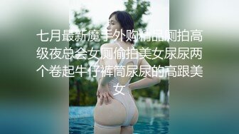 七月最新魔手外购精品厕拍高级夜总会女厕偷拍美女尿尿两个卷起牛仔裤筒尿尿的高跟美女