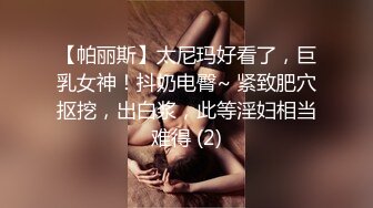 【帕丽斯】太尼玛好看了，巨乳女神！抖奶电臀~ 紧致肥穴抠挖，出白浆，此等淫妇相当难得 (2)