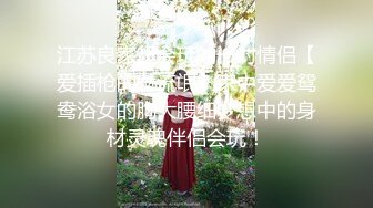 江苏良家超会玩的一对情侣【爱插枪的女流氓】家中爱爱鸳鸯浴女的胸大腰细梦想中的身材灵魂伴侣会玩！