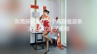 东莞探花找了一个高颜值苗条大长腿的妹子啪啪