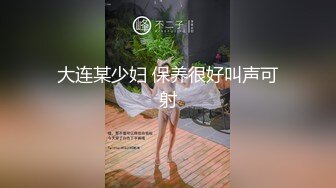 大连某少妇 保养很好叫声可射