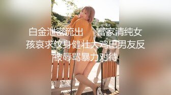 白金泄密流出❤️富家清纯女孩哀求纹身健壮大鸡巴男友反被辱骂暴力对待