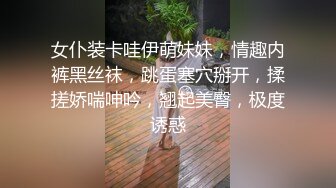 女仆装卡哇伊萌妹妹，情趣内裤黑丝袜，跳蛋塞穴掰开，揉搓娇喘呻吟，翘起美臀，极度诱惑