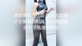 黑丝萝莉JK伪娘 极品大奶美少女戴着假阳具 把小男娘操的牛子甩甩很舒坦