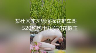 某社区实习男优探花推车哥❤️520约炮十九岁如花似玉