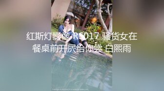 红斯灯影像 RS017 骚货女在餐桌前开屄给你尝 白熙雨