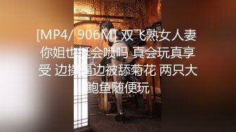 [MP4/ 906M] 双飞熟女人妻 你姐也挺会喷吗 真会玩真享受 边操逼边被舔菊花 两只大鲍鱼随便玩