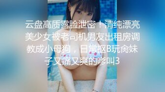 云盘高质露脸泄密！清纯漂亮美少女被老司机男友出租房调教成小母狗，日常抠B玩肏妹子又痛又爽的嗲叫3