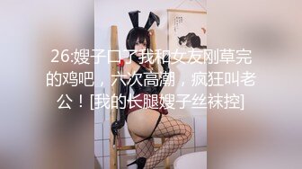 26:嫂子口了我和女友刚草完的鸡吧，六次高潮，疯狂叫老公！[我的长腿嫂子丝袜控]