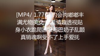 [MP4/ 1.77G] 约会肉嘟嘟丰满尤物美女 穿着情趣透视贴身小衣跪爬舔吸鸡巴奶子乱颤真销魂啊受不了上手爱抚