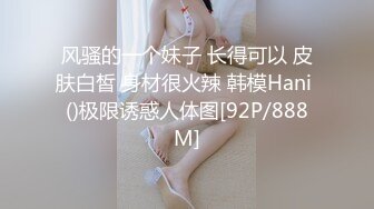 风骚的一个妹子 长得可以 皮肤白皙 身材很火辣 韩模Hani ()极限诱惑人体图[92P/888M]