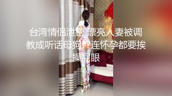 台湾情侣泄密 漂亮人妻被调教成听话母狗??连怀孕都要挨操屁眼