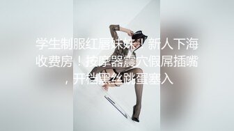 学生制服红唇妹妹！新人下海收费房！按摩器震穴假屌插嘴，开档黑丝跳蛋塞入