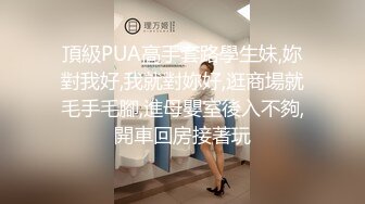 頂級PUA高手套路學生妹,妳對我好,我就對妳好,逛商場就毛手毛腳,進母嬰室後入不夠,開車回房接著玩