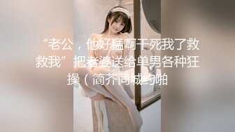 “老公，他好猛啊干死我了救救我”把老婆送给单男各种狂操（简芥同城约啪