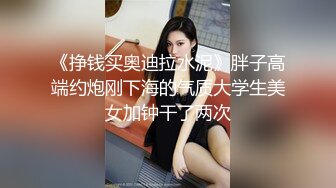 《挣钱买奥迪拉水泥》胖子高端约炮刚下海的气质大学生美女加钟干了两次