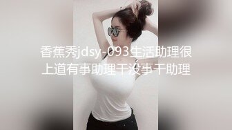 香蕉秀jdsy-093生活助理很上道有事助理干没事干助理