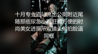 十月专业盗站流出公厕附近尾随那些尿急小跑赶着方便的时尚美女进厕所双镜头偷拍脸逼同框