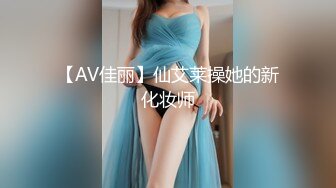 【AV佳丽】仙艾莱操她的新化妆师