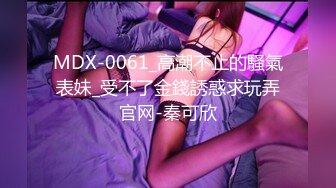 MDX-0061_高潮不止的騷氣表妹_受不了金錢誘惑求玩弄官网-秦可欣