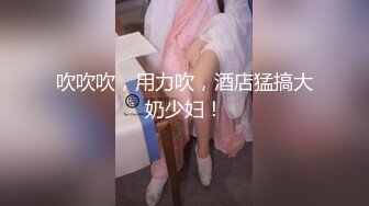 吹吹吹，用力吹，酒店猛搞大奶少妇！