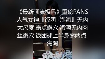 《最新顶流极品》重磅PANS人气女神『饭团+淘淘』无内大尺度 露点露穴 淘淘无内肉丝露穴 饭团裸上半身露两点 淘淘