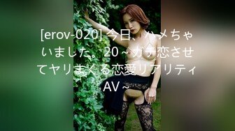 [erov-020] 今日、ハメちゃいました。20～ガチ恋させてヤリまくる恋愛リアリティAV～