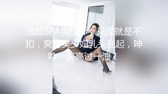 成都SPA男技师，只摸就是不扣，爽得美少妇乳头翘起，呻吟一浪高过一浪！