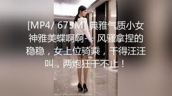 [MP4/ 675M] 典雅气质小女神雅美蝶啊啊-，风骚拿捏的稳稳，女上位骑乘，干得汪汪叫，两炮狂干不止！