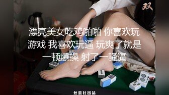 漂亮美女吃鸡啪啪 你喜欢玩游戏 我喜欢玩逼 玩爽了就是一顿爆操 射了一骚逼