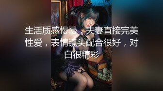 生活质感慢慢，夫妻直接完美性爱，表情镜头配合很好，对白很精彩