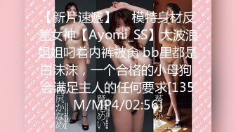 【新片速遞】  ⚡模特身材反差女神【Ayomi_SS】大波浪姐姐叼着内裤被肏 bb里都是白沫沫，一个合格的小母狗 会满足主人的任何要求[135M/MP4/02:56]