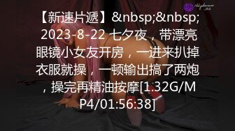 【新速片遞】&nbsp;&nbsp; 2023-8-22 七夕夜，带漂亮眼镜小女友开房，一进来扒掉衣服就操，一顿输出搞了两炮，操完再精油按摩[1.32G/MP4/01:56:38]