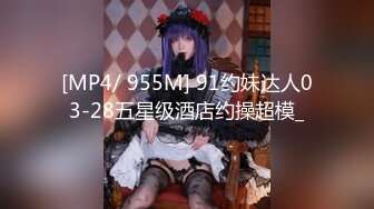 [MP4/ 955M] 91约妹达人03-28五星级酒店约操超模_