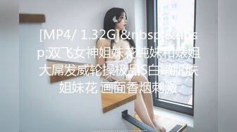 [MP4/ 1.32G]&nbsp;&nbsp;双飞女神姐妹花纯妹和婊姐大屌发威轮操极品S白嫩肌肤姐妹花 画面香烟刺激